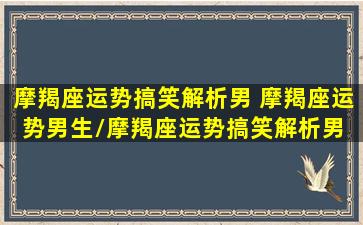 摩羯座运势搞笑解析男 摩羯座运势男生/摩羯座运势搞笑解析男 摩羯座运势男生-我的网站